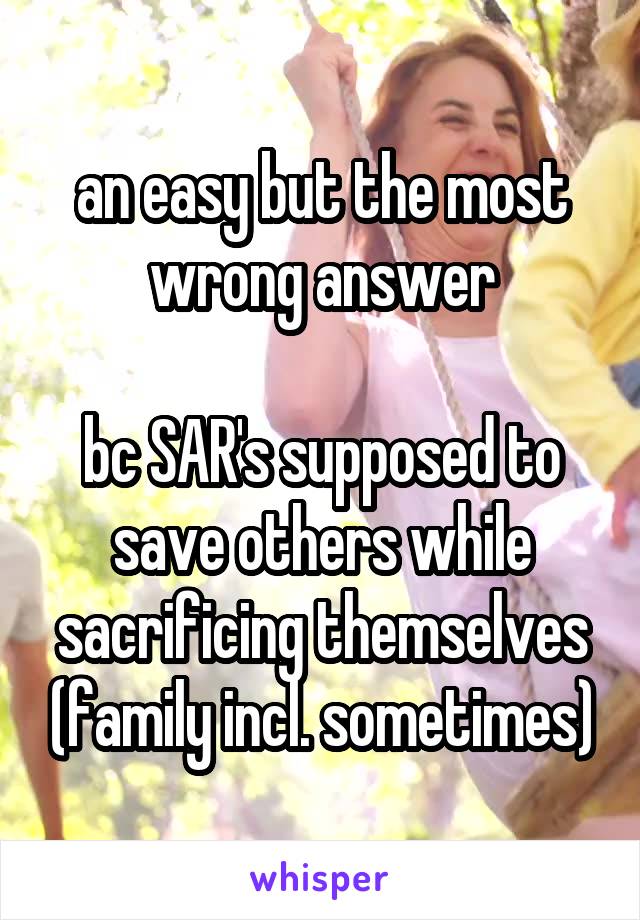 an easy but the most wrong answer

bc SAR's supposed to save others while sacrificing themselves (family incl. sometimes)