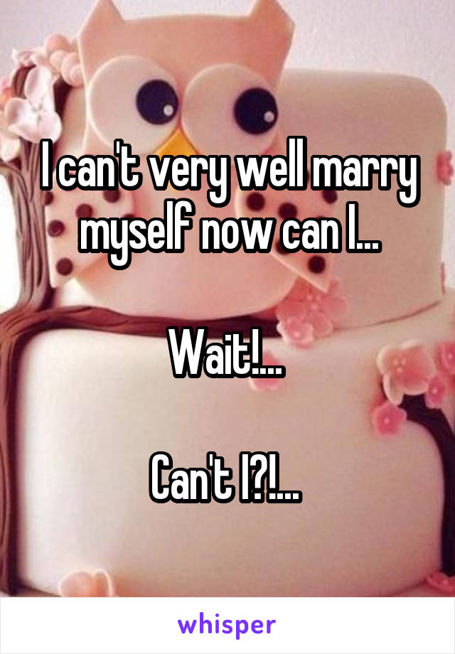 I can't very well marry myself now can I...

Wait!... 

Can't I?!... 