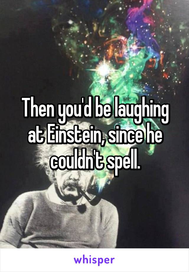 Then you'd be laughing at Einstein, since he couldn't spell.