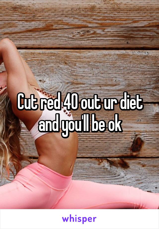 Cut red 40 out ur diet and you'll be ok