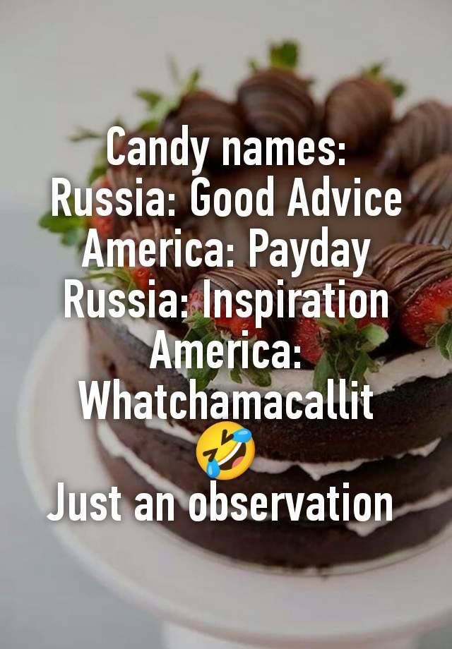 Candy names:
Russia: Good Advice
America: Payday
Russia: Inspiration
America: Whatchamacallit
🤣
Just an observation 