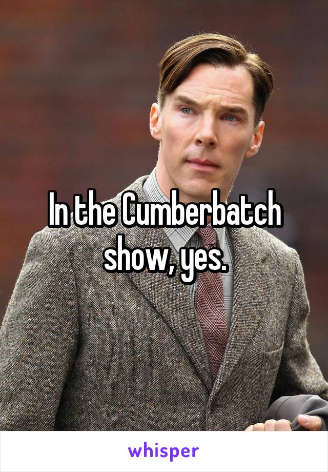 In the Cumberbatch show, yes.