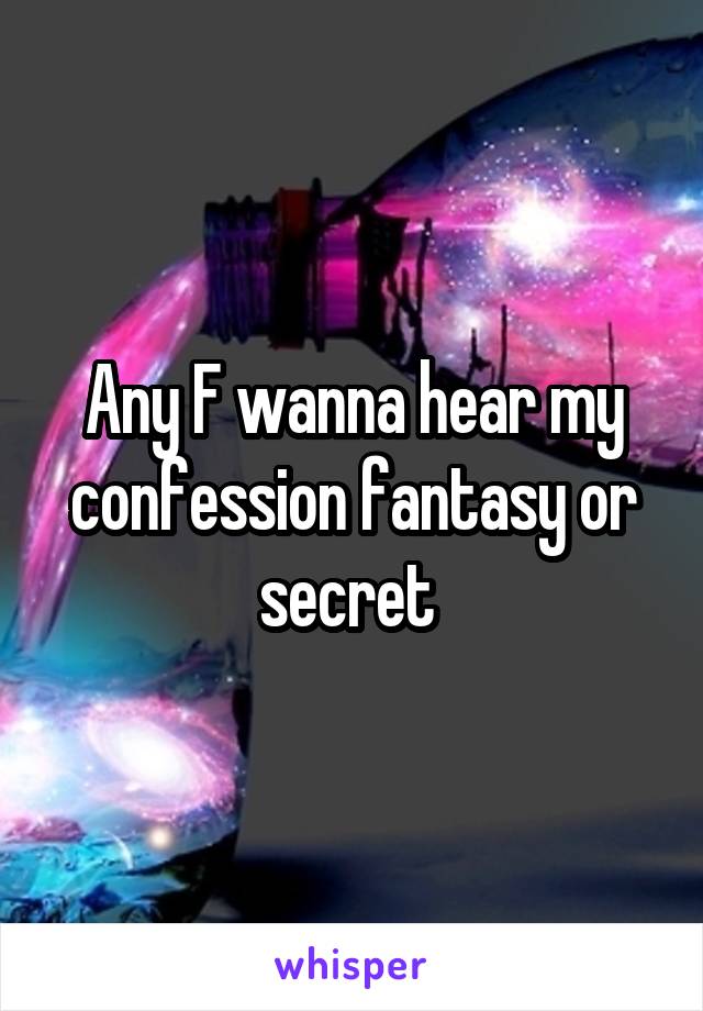 Any F wanna hear my confession fantasy or secret 