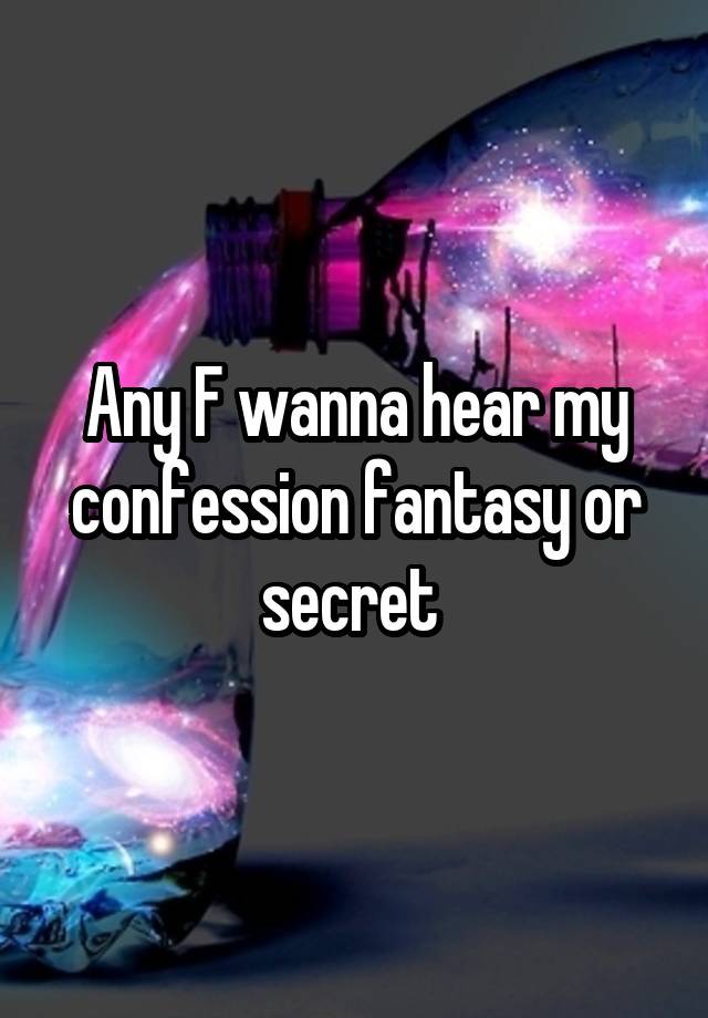 Any F wanna hear my confession fantasy or secret 