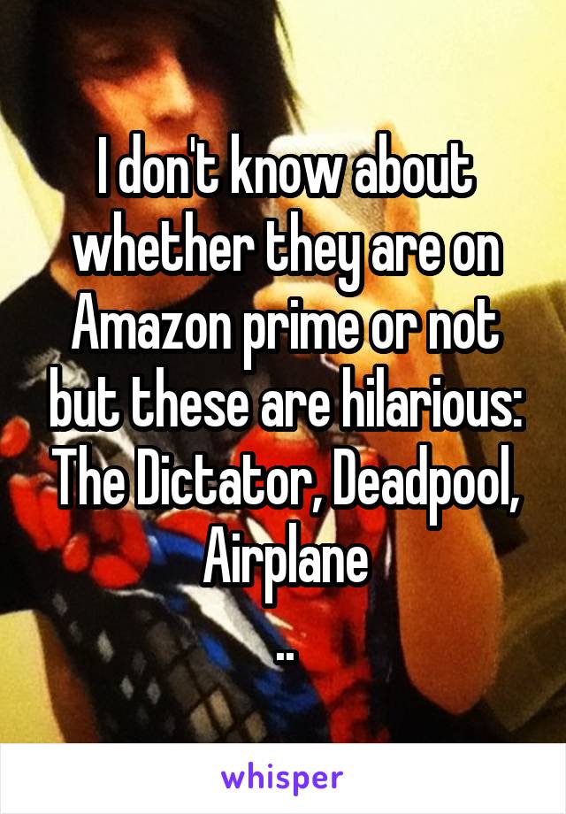 I don't know about whether they are on Amazon prime or not but these are hilarious:
The Dictator, Deadpool, Airplane
..