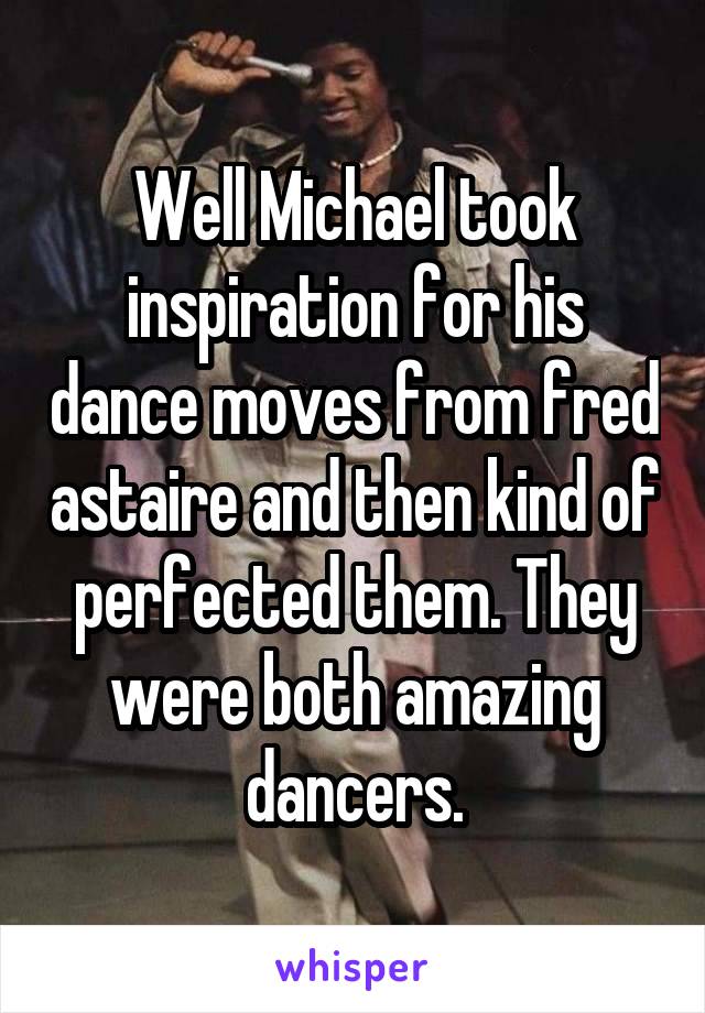 Well Michael took inspiration for his dance moves from fred astaire and then kind of perfected them. They were both amazing dancers.