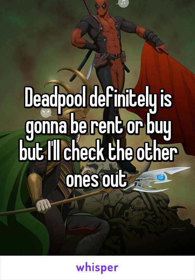 Deadpool definitely is gonna be rent or buy but I'll check the other ones out 