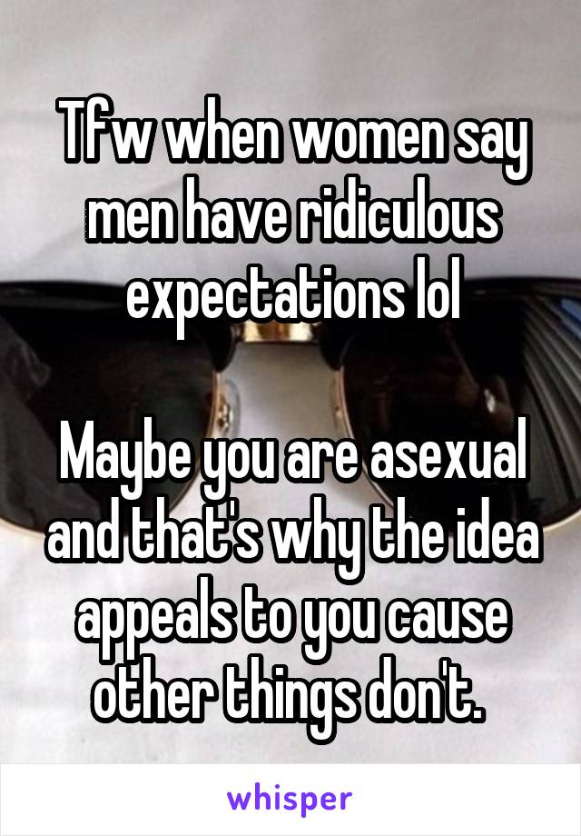 Tfw when women say men have ridiculous expectations lol

Maybe you are asexual and that's why the idea appeals to you cause other things don't. 