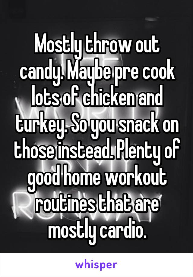 Mostly throw out candy. Maybe pre cook lots of chicken and turkey. So you snack on those instead. Plenty of good home workout routines that are mostly cardio.