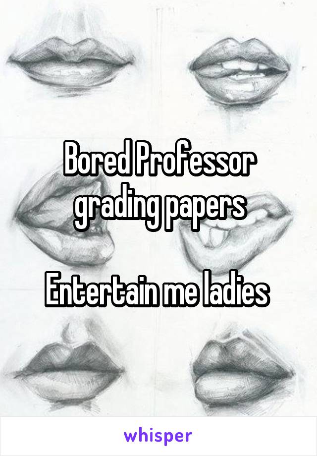 Bored Professor grading papers

Entertain me ladies 