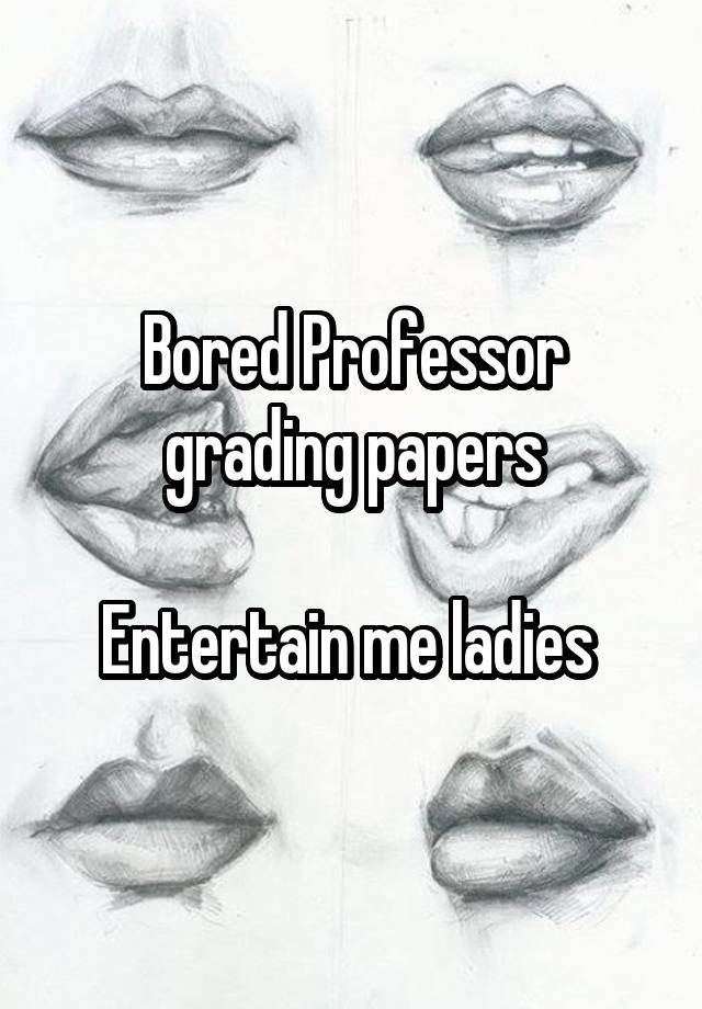 Bored Professor grading papers

Entertain me ladies 