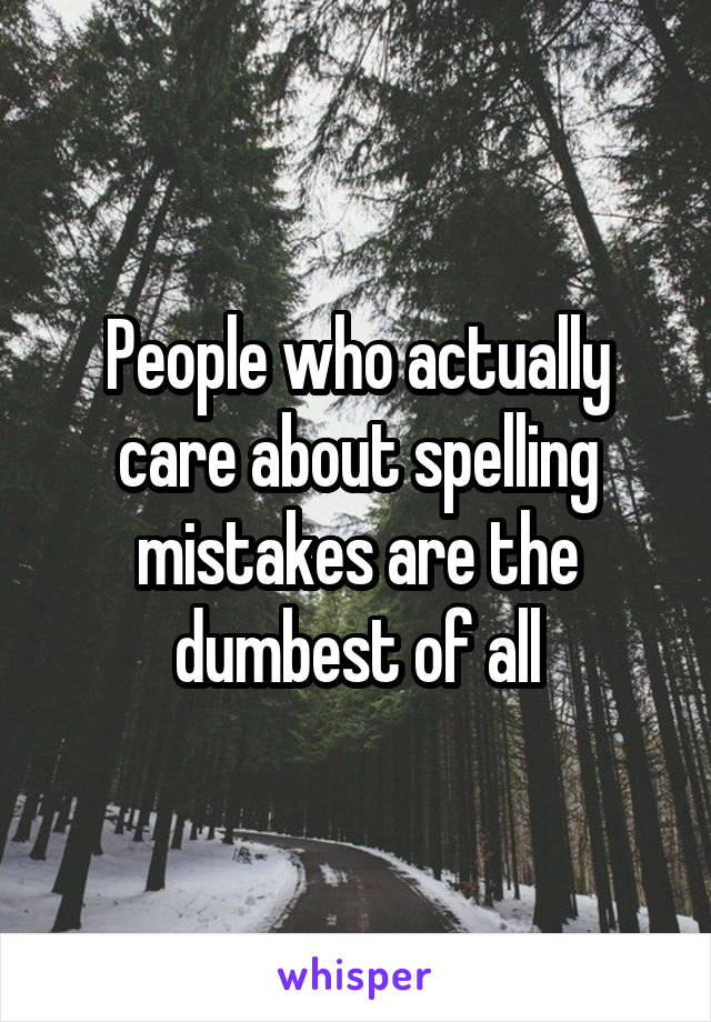 People who actually care about spelling mistakes are the dumbest of all