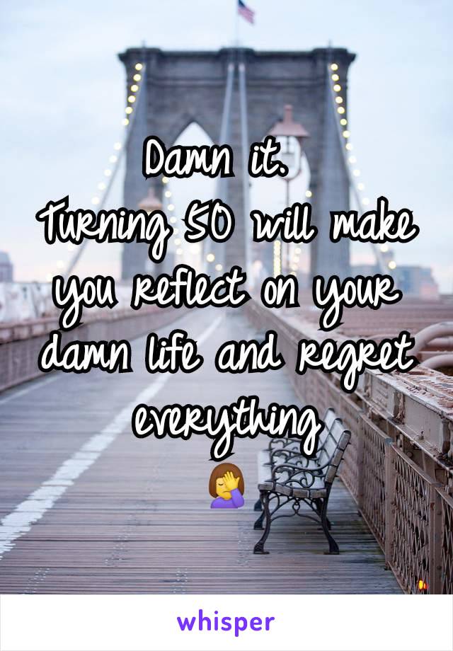 Damn it. 
Turning 50 will make you reflect on your damn life and regret everything
🤦‍♀️