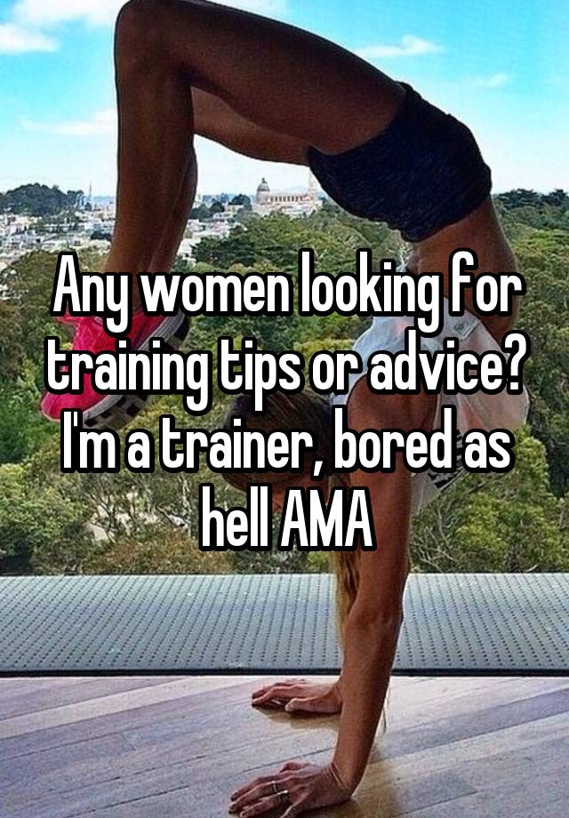 Any women looking for training tips or advice? I'm a trainer, bored as hell AMA