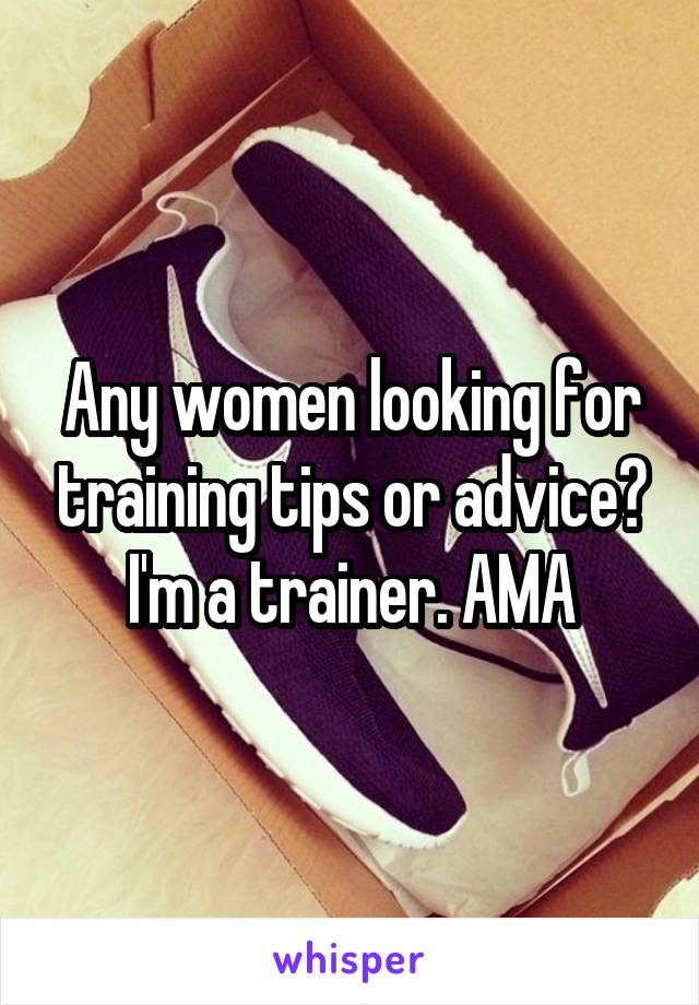 Any women looking for training tips or advice? I'm a trainer. AMA