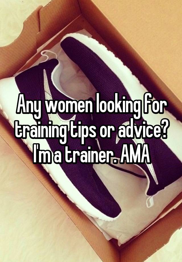 Any women looking for training tips or advice? I'm a trainer. AMA