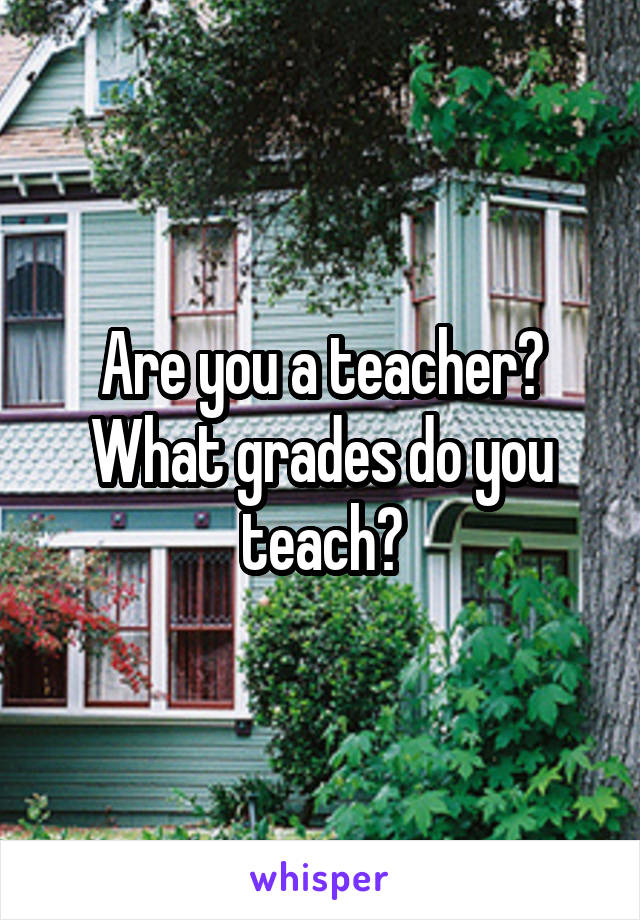 Are you a teacher? What grades do you teach?