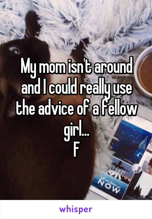 My mom isn't around and I could really use the advice of a fellow girl...
F