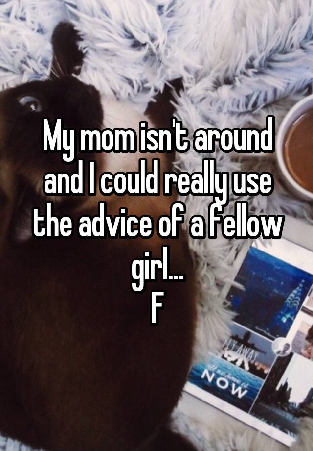 My mom isn't around and I could really use the advice of a fellow girl...
F