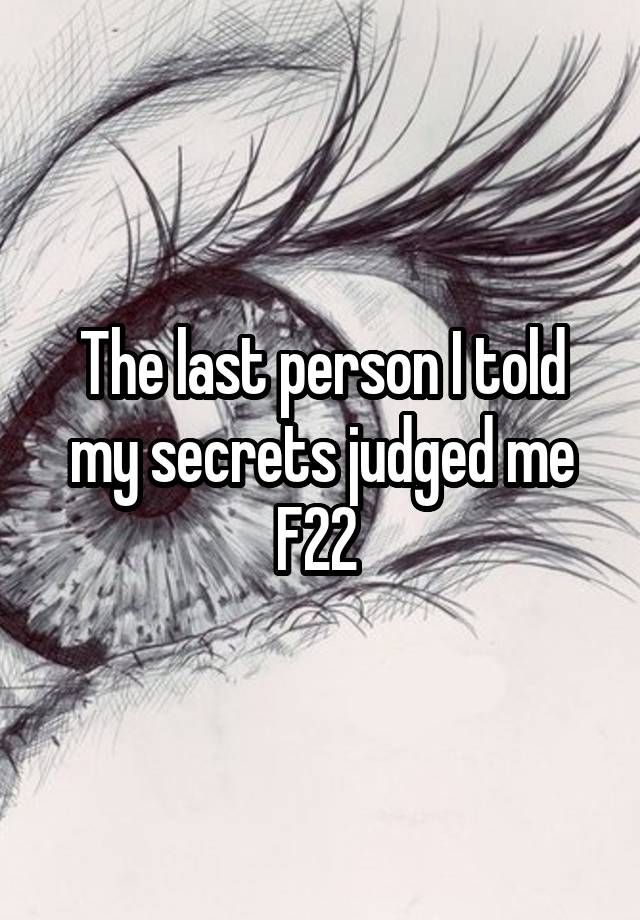 The last person I told my secrets judged me
F22 