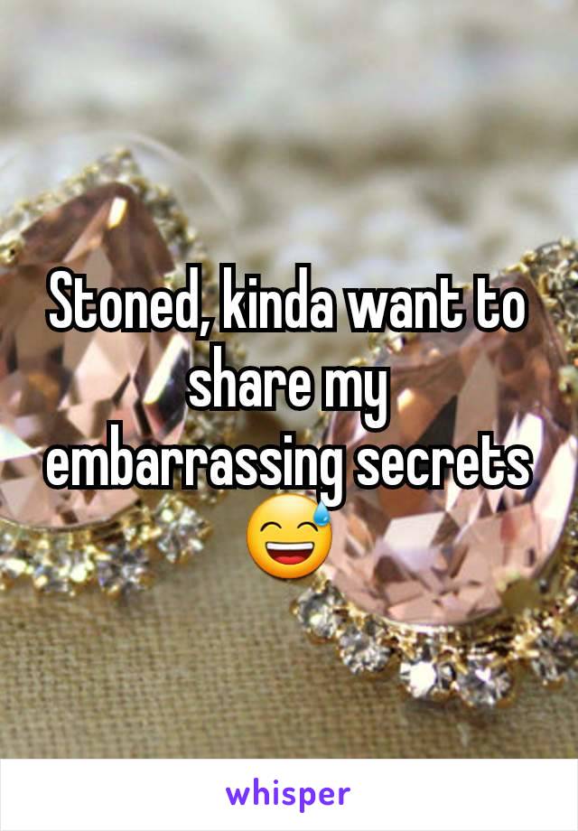 Stoned, kinda want to share my embarrassing secrets 😅