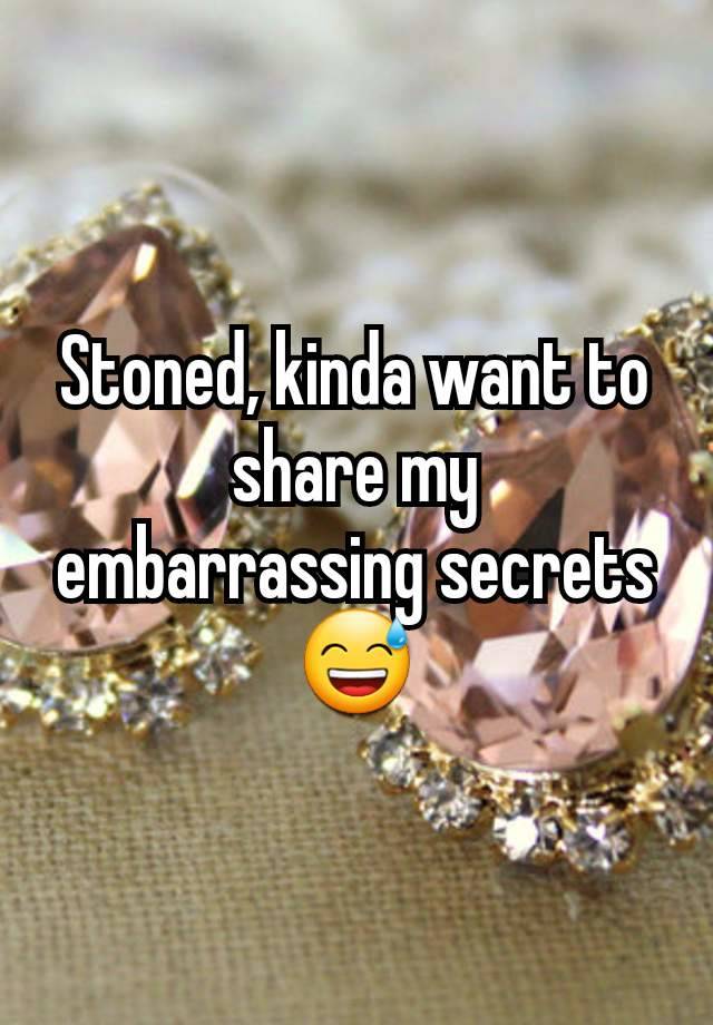 Stoned, kinda want to share my embarrassing secrets 😅