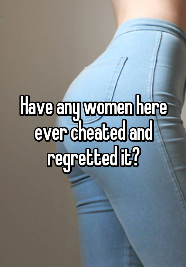 Have any women here ever cheated and regretted it?