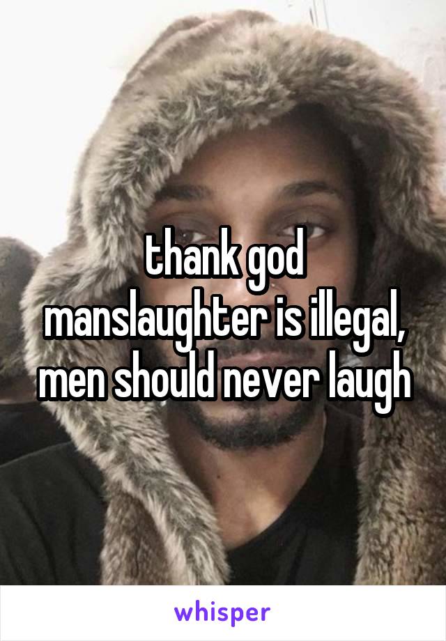 thank god manslaughter is illegal, men should never laugh