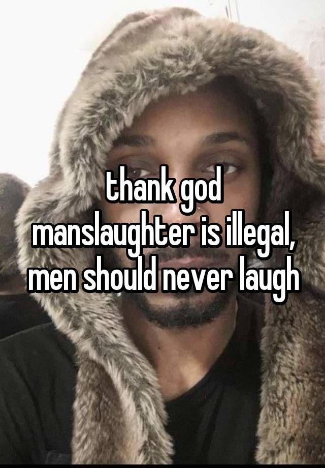 thank god manslaughter is illegal, men should never laugh