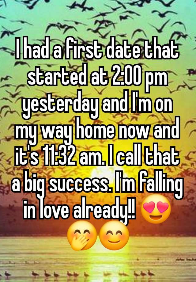 I had a first date that started at 2:00 pm yesterday and I'm on my way home now and it's 11:32 am. I call that a big success. I'm falling in love already!! 😍🤭😊