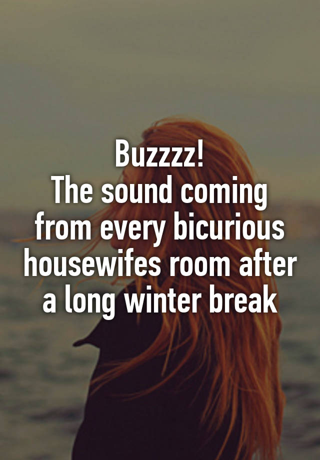 Buzzzz!
The sound coming from every bicurious housewifes room after a long winter break