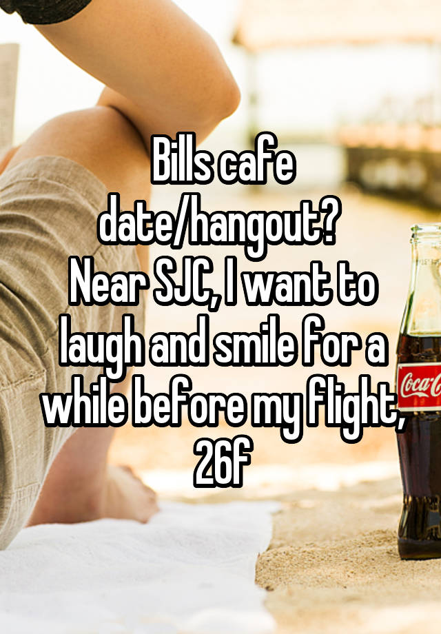 Bills cafe date/hangout? 
Near SJC, I want to laugh and smile for a while before my flight,
26f