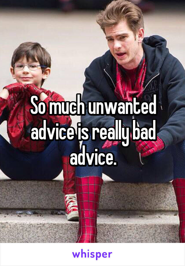 So much unwanted advice is really bad advice.