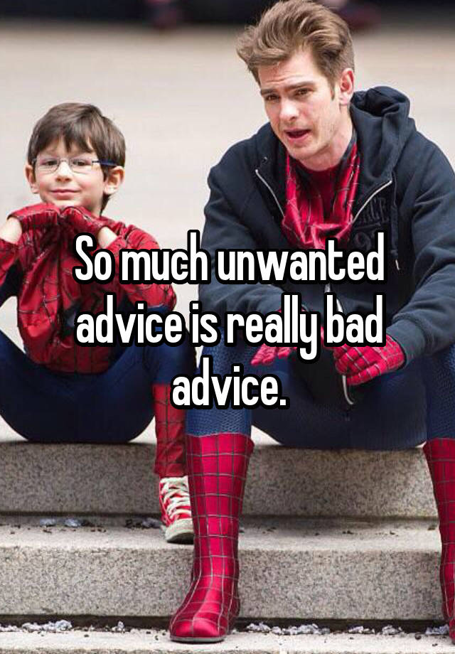 So much unwanted advice is really bad advice.