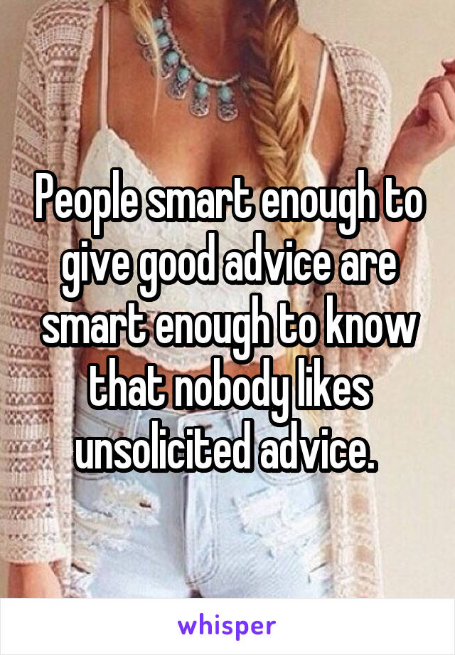 People smart enough to give good advice are smart enough to know that nobody likes unsolicited advice. 