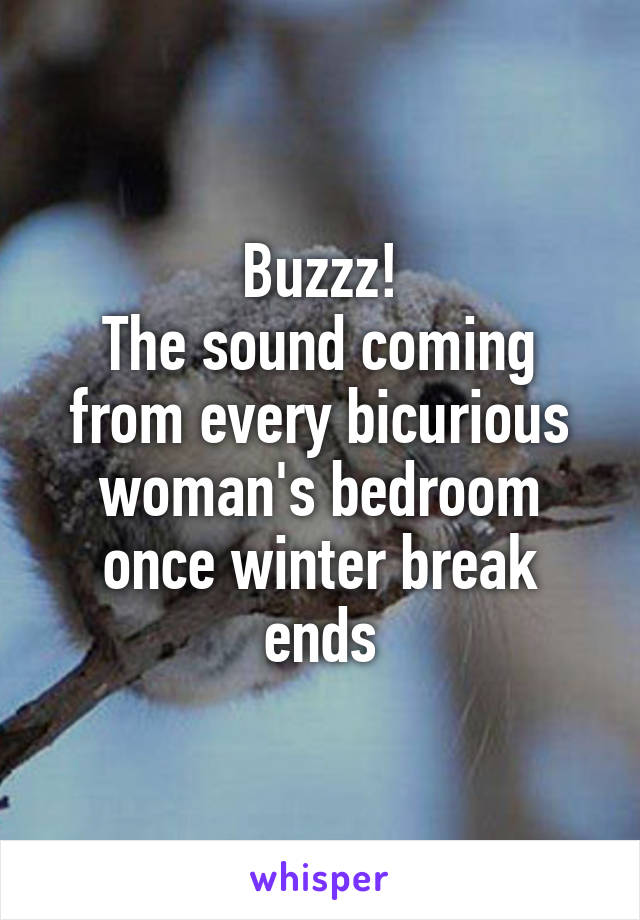 Buzzz!
The sound coming from every bicurious woman's bedroom once winter break ends