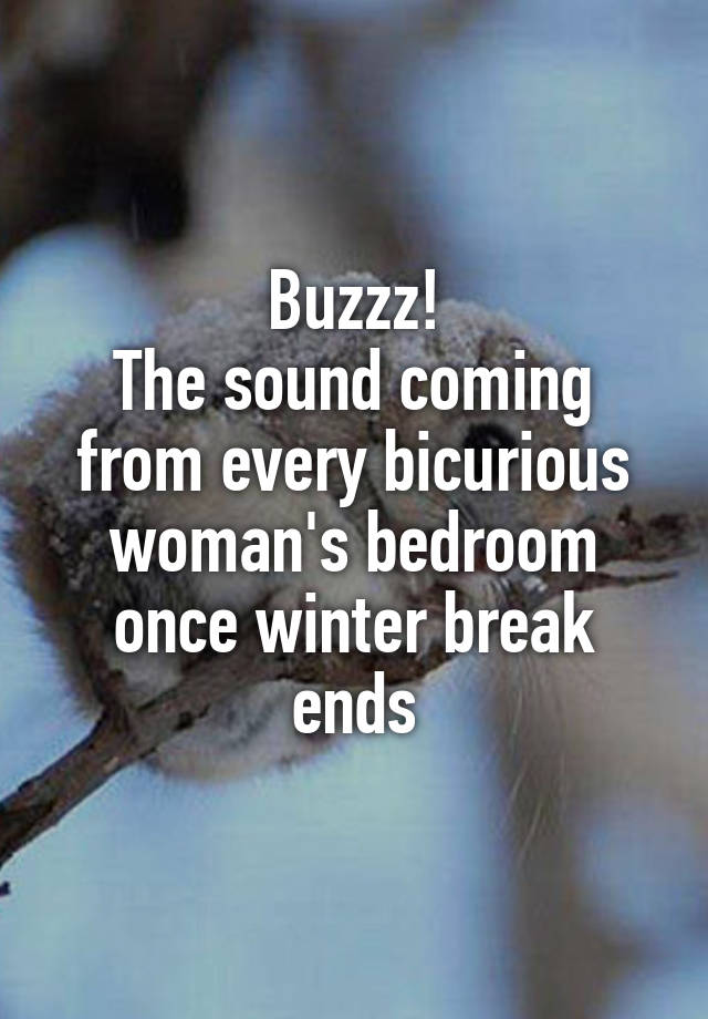 Buzzz!
The sound coming from every bicurious woman's bedroom once winter break ends