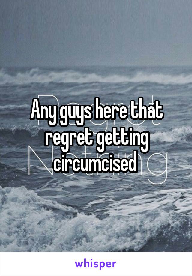 Any guys here that regret getting circumcised 