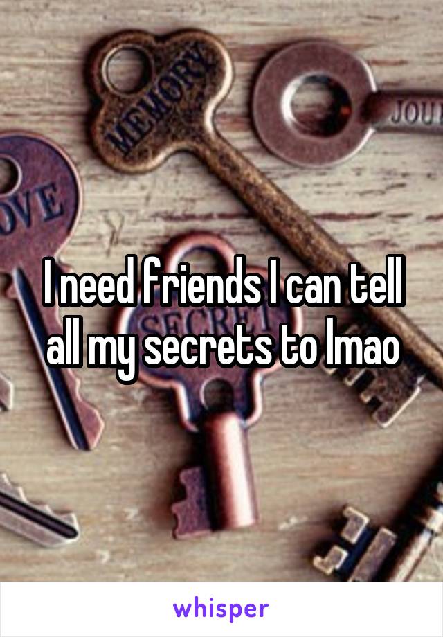 I need friends I can tell all my secrets to lmao