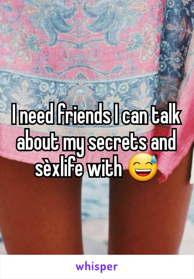 I need friends I can talk about my secrets and sèxlife with 😅