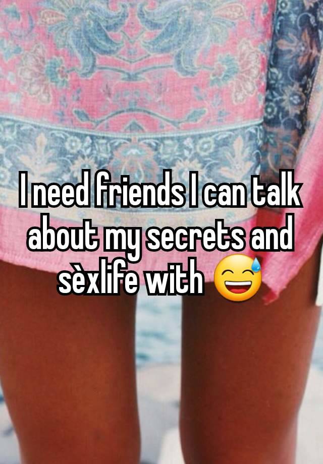 I need friends I can talk about my secrets and sèxlife with 😅