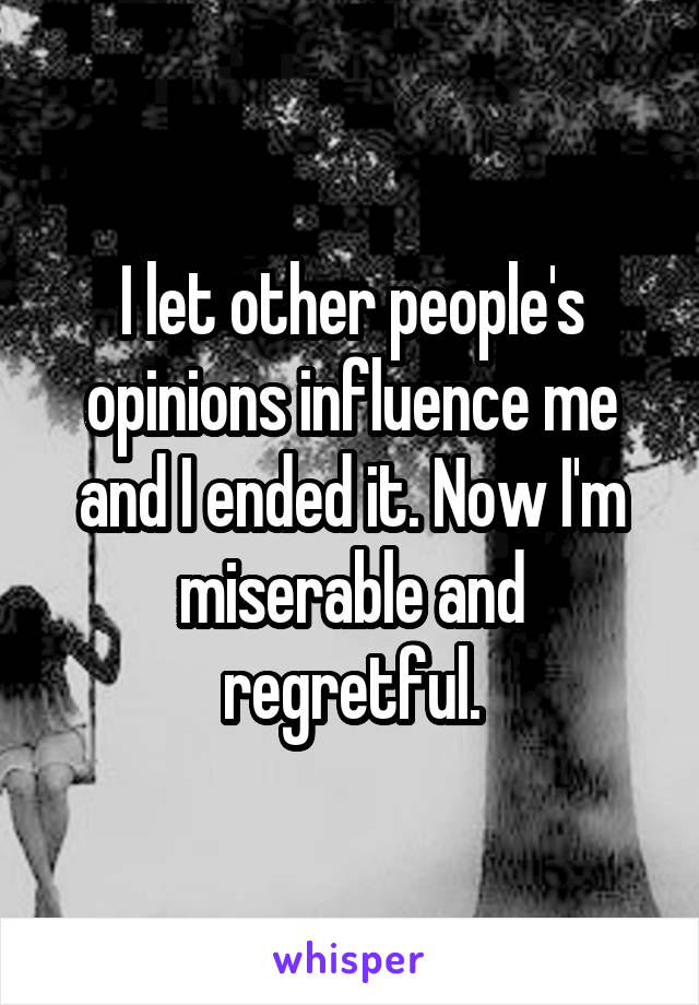 I let other people's opinions influence me and I ended it. Now I'm miserable and regretful.