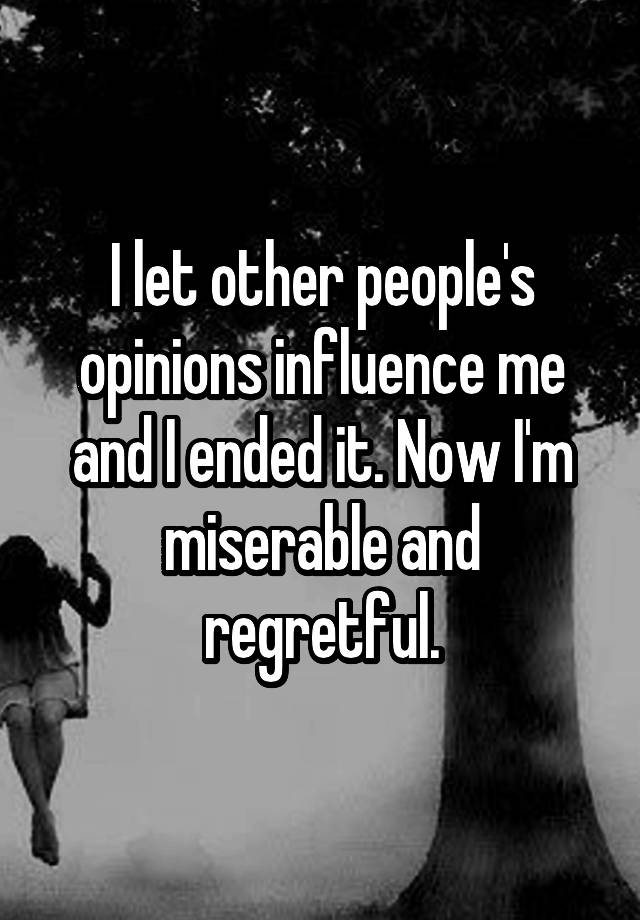 I let other people's opinions influence me and I ended it. Now I'm miserable and regretful.