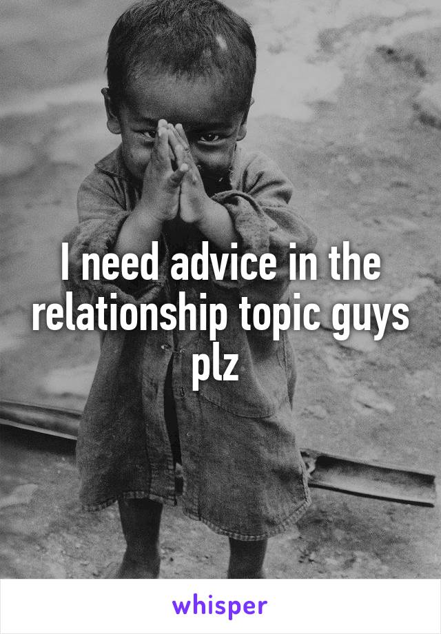 I need advice in the relationship topic guys plz 