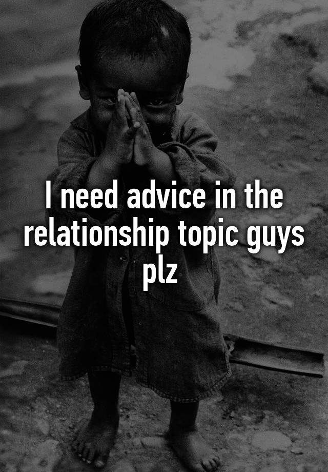 I need advice in the relationship topic guys plz 