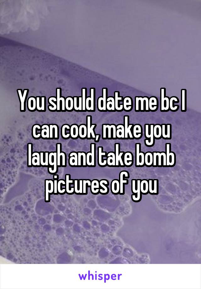 You should date me bc I can cook, make you laugh and take bomb pictures of you