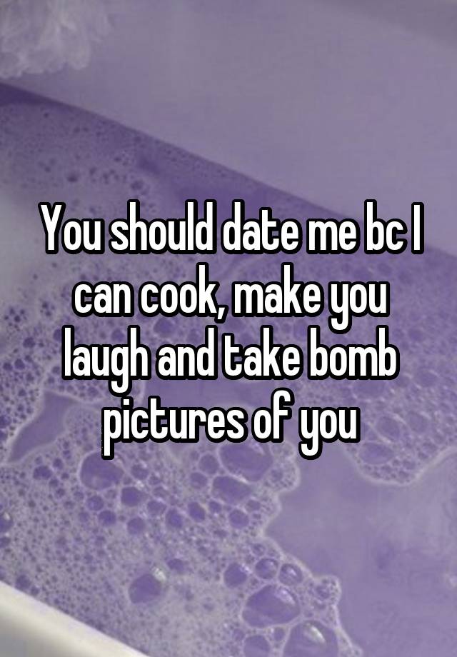 You should date me bc I can cook, make you laugh and take bomb pictures of you