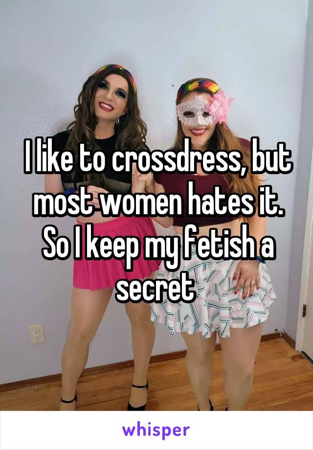 I like to crossdress, but most women hates it. So I keep my fetish a secret 