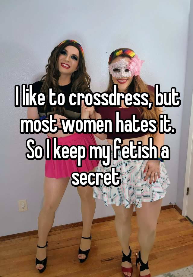 I like to crossdress, but most women hates it. So I keep my fetish a secret 