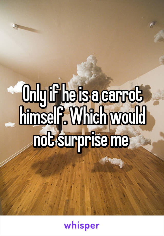 Only if he is a carrot himself. Which would not surprise me 